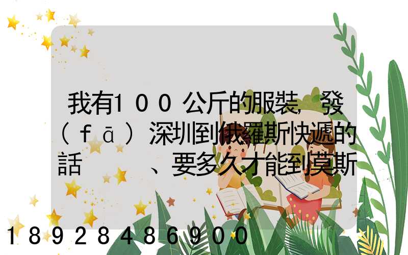 我有100公斤的服裝,發(fā)深圳到俄羅斯快遞的話、要多久才能到莫斯科
